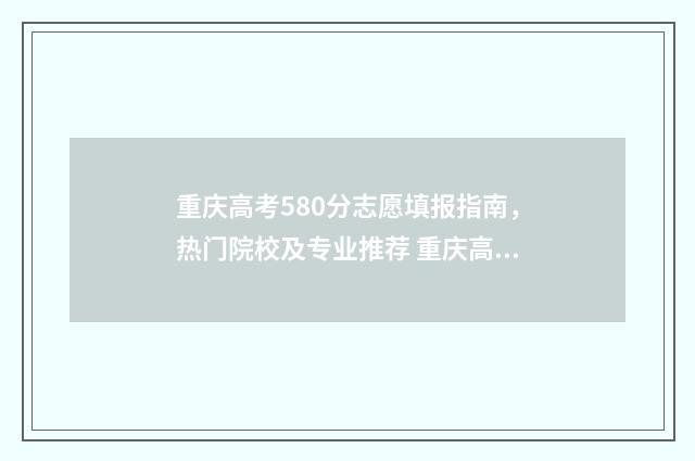 重庆高考580分志愿填报指南，热门院校及专业推荐 重庆高考568分排多少名