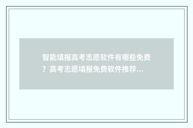 智能填报高考志愿软件有哪些免费？高考志愿填报免费软件推荐 智能填报高考志愿系统免费