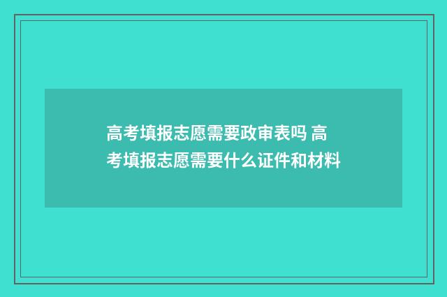 高考填报志愿需要政审表吗 高考填报志愿需要什么证件和材料
