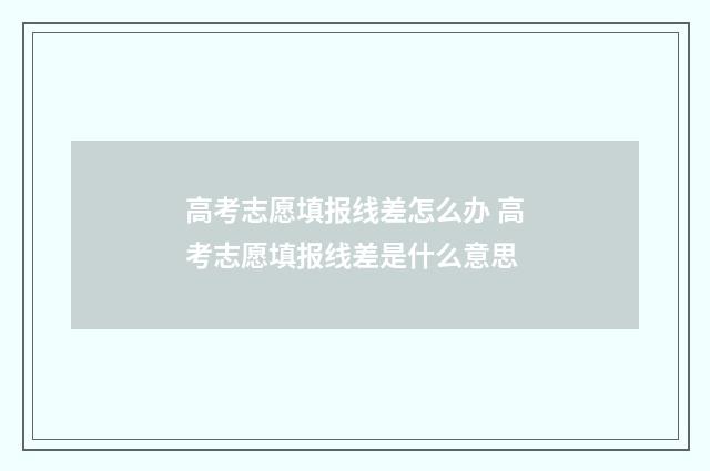 高考志愿填报线差怎么办 高考志愿填报线差是什么意思