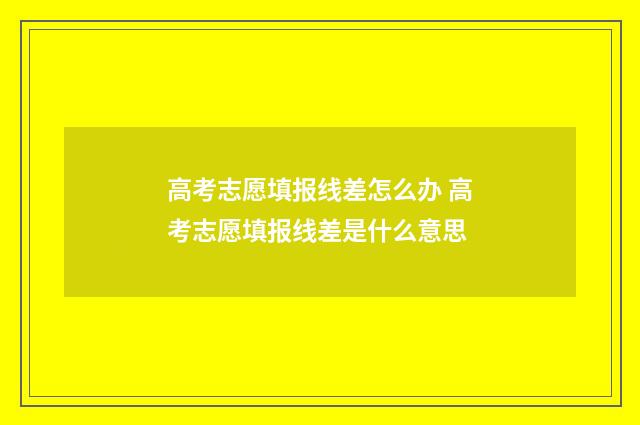 高考志愿填报线差怎么办 高考志愿填报线差是什么意思