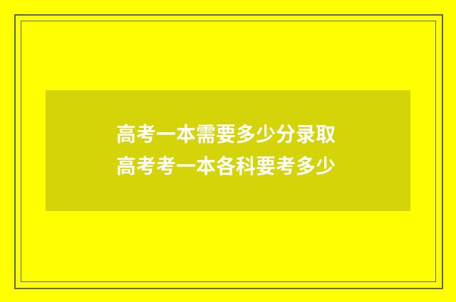 高考一本需要多少分录取 高考考一本各科要考多少