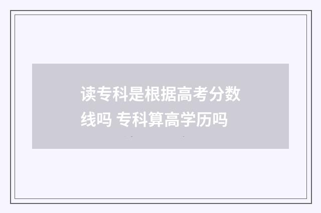读专科是根据高考分数线吗 专科算高学历吗