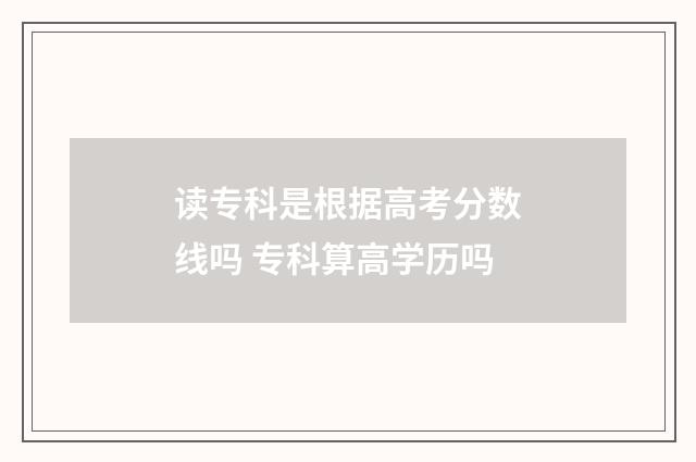 读专科是根据高考分数线吗 专科算高学历吗