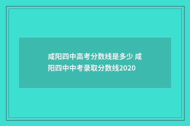咸阳四中高考分数线是多少 咸阳四中中考录取分数线2020
