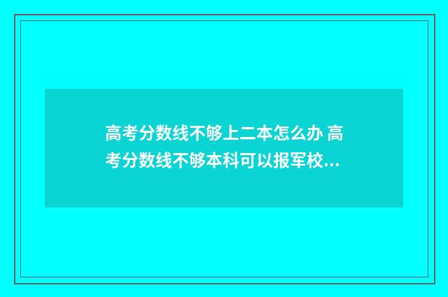 高考分数线不够上二本怎么办 高考分数线不够本科可以报军校吗
