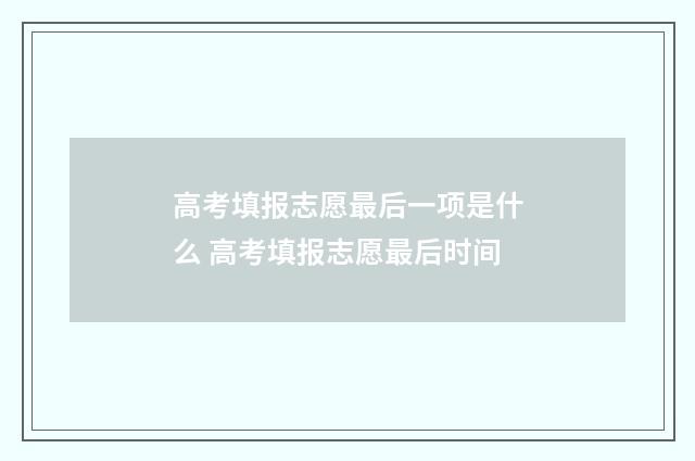 高考填报志愿最后一项是什么 高考填报志愿最后时间