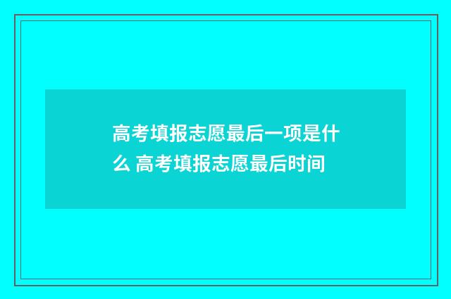 高考填报志愿最后一项是什么 高考填报志愿最后时间