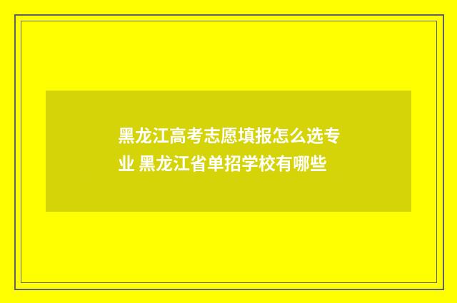黑龙江高考志愿填报怎么选专业 黑龙江省单招学校有哪些