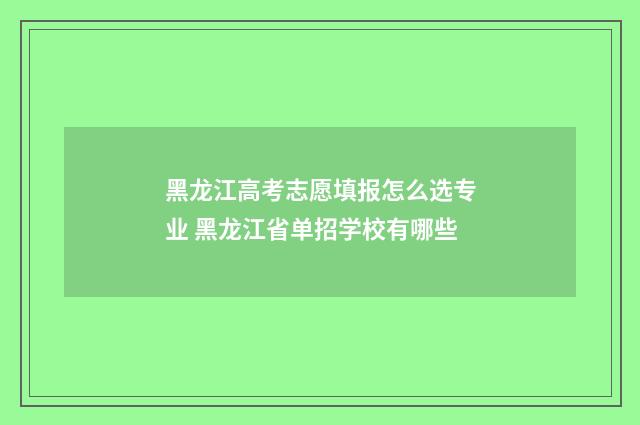 黑龙江高考志愿填报怎么选专业 黑龙江省单招学校有哪些