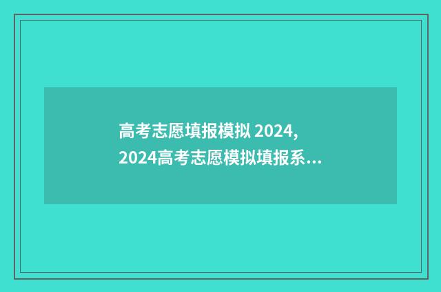 高考志愿填报模拟 2024, 2024高考志愿模拟填报系统 高考志愿填报模拟表