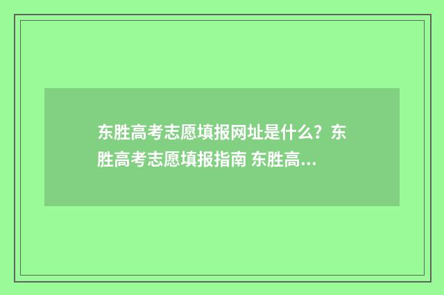 东胜高考志愿填报网址是什么？东胜高考志愿填报指南 东胜高考志愿填报咨询机构