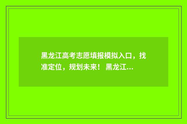 黑龙江高考志愿填报模拟入口，找准定位，规划未来！ 黑龙江高考志愿填报
