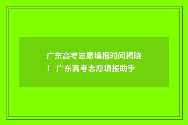 广东高考志愿填报时间揭晓！ 广东高考志愿填报助手