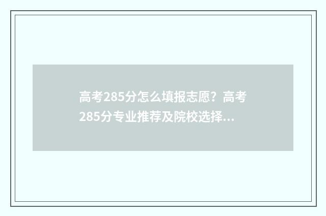 高考285分怎么填报志愿？高考285分专业推荐及院校选择指南 高考总分280分是什么等级
