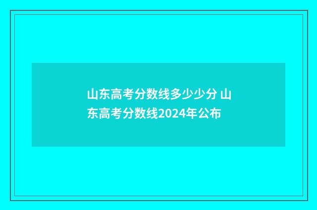 山东高考分数线多少少分 山东高考分数线2024年公布