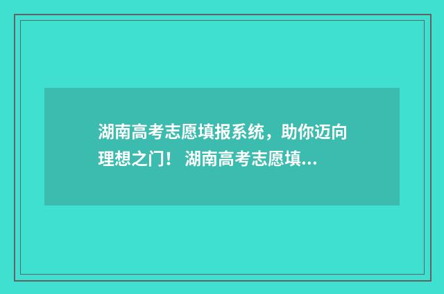 湖南高考志愿填报系统，助你迈向理想之门！ 湖南高考志愿填报表