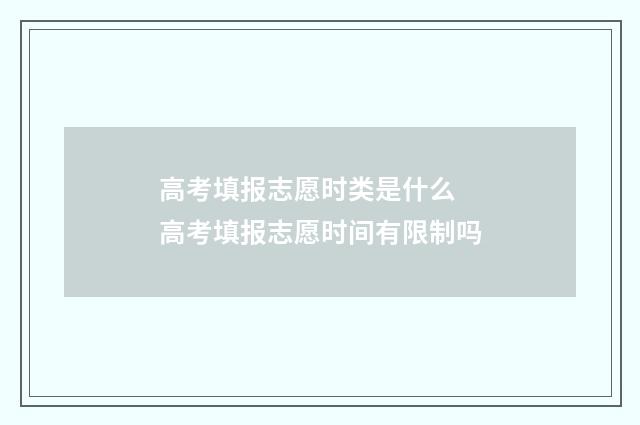高考填报志愿时类是什么 高考填报志愿时间有限制吗