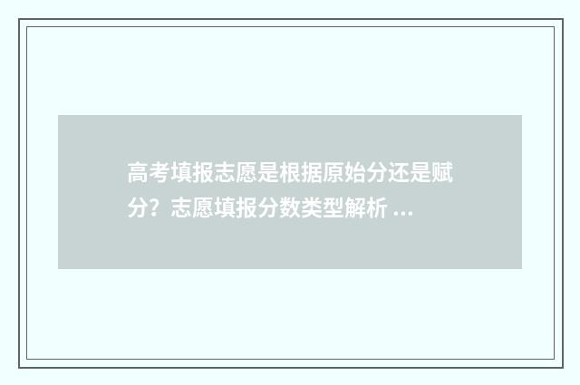 高考填报志愿是根据原始分还是赋分？志愿填报分数类型解析 高考填报志愿是先报先录取吗