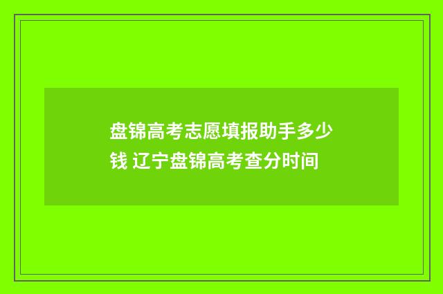 盘锦高考志愿填报助手多少钱 辽宁盘锦高考查分时间