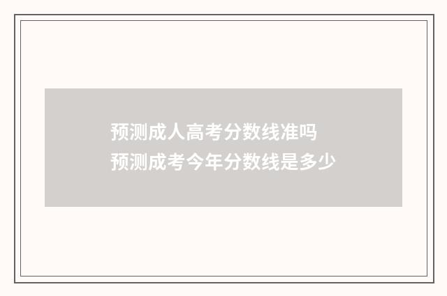 预测成人高考分数线准吗 预测成考今年分数线是多少