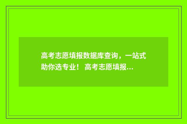 高考志愿填报数据库查询，一站式助你选专业！ 高考志愿填报数量有限制吗