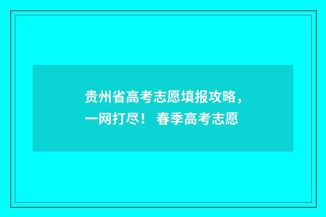 贵州省高考志愿填报攻略，一网打尽！ 春季高考志愿