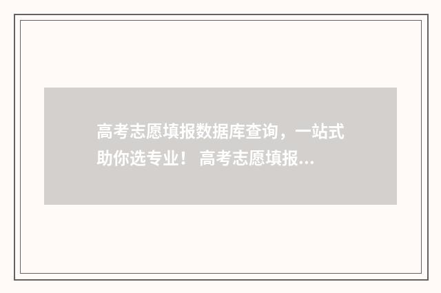 高考志愿填报数据库查询，一站式助你选专业！ 高考志愿填报数量有限制吗