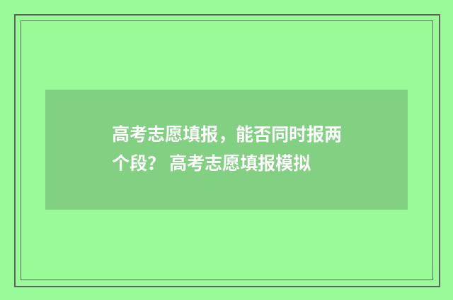 高考志愿填报，能否同时报两个段？ 高考志愿填报模拟