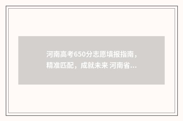 河南高考650分志愿填报指南，精准匹配，成就未来 河南省高考650