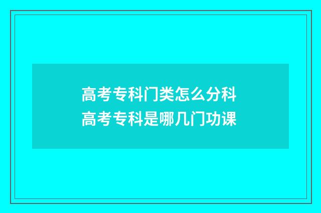 高考专科门类怎么分科 高考专科是哪几门功课