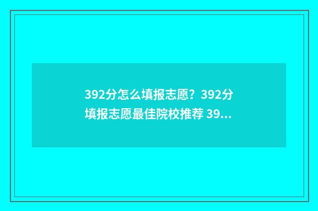 392分怎么填报志愿？392分填报志愿最佳院校推荐 392要填什么志愿