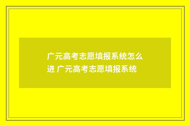 广元高考志愿填报系统怎么进 广元高考志愿填报系统