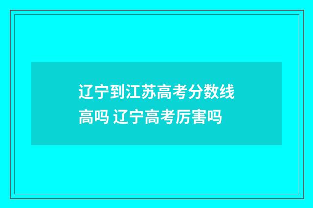 辽宁到江苏高考分数线高吗 辽宁高考厉害吗