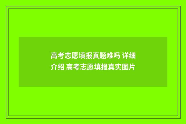 高考志愿填报真题难吗 详细介绍 高考志愿填报真实图片