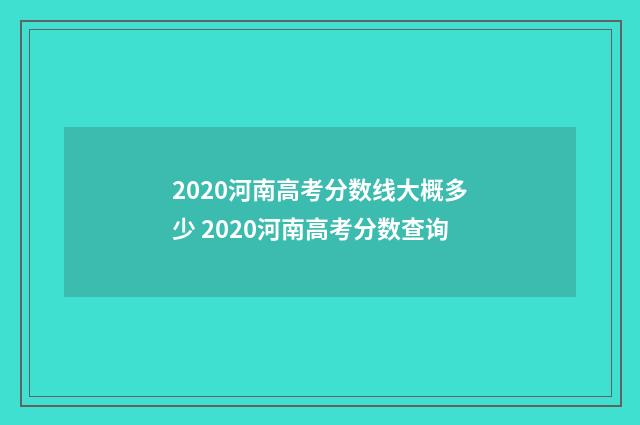 2020河南高考分数线大概多少 2020河南高考分数查询