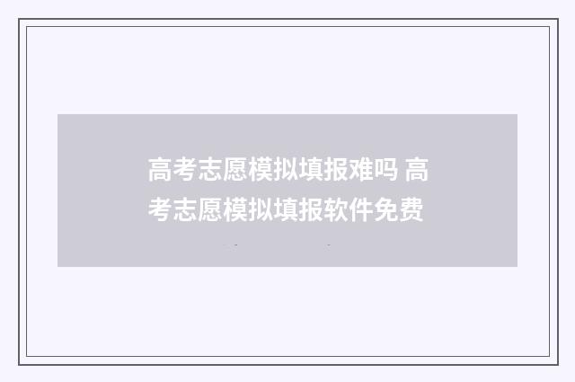 高考志愿模拟填报难吗 高考志愿模拟填报软件免费