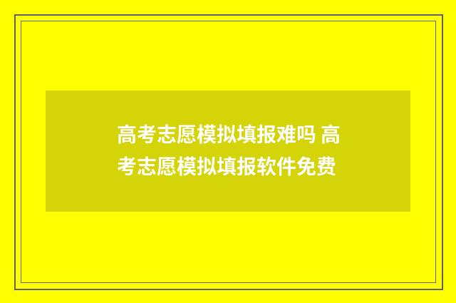 高考志愿模拟填报难吗 高考志愿模拟填报软件免费