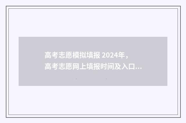 高考志愿模拟填报 2024年，高考志愿网上填报时间及入口 高考志愿模拟填报服务平台