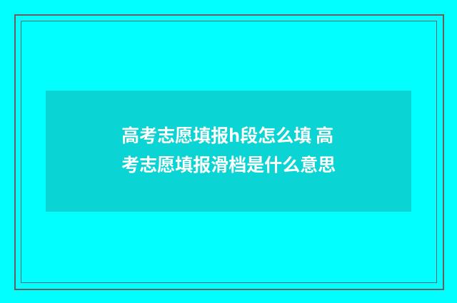 高考志愿填报h段怎么填 高考志愿填报滑档是什么意思