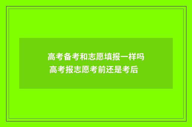 高考备考和志愿填报一样吗 高考报志愿考前还是考后