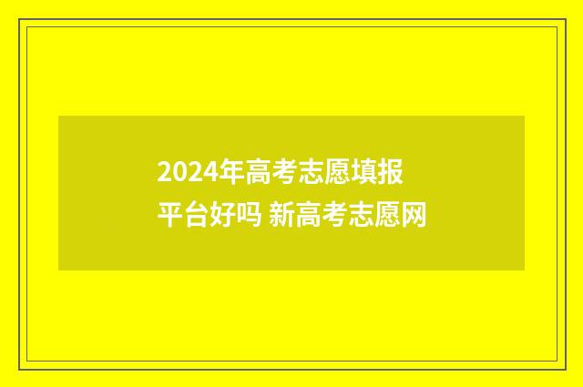 2024年高考志愿填报平台好吗 新高考志愿网