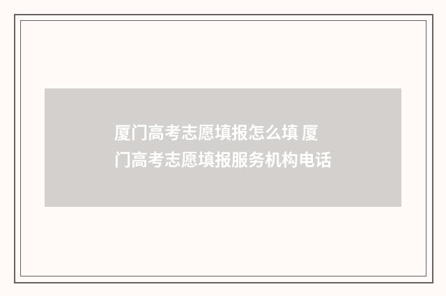厦门高考志愿填报怎么填 厦门高考志愿填报服务机构电话