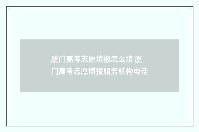 厦门高考志愿填报怎么填 厦门高考志愿填报服务机构电话