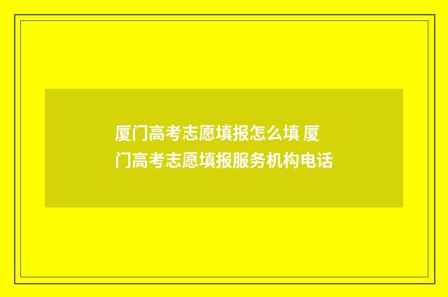 厦门高考志愿填报怎么填 厦门高考志愿填报服务机构电话