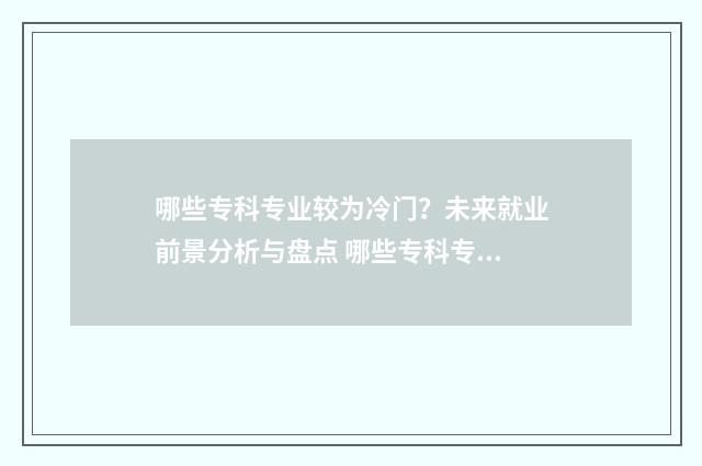哪些专科专业较为冷门？未来就业前景分析与盘点 哪些专科专业较好考
