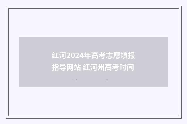 红河2024年高考志愿填报指导网站 红河州高考时间