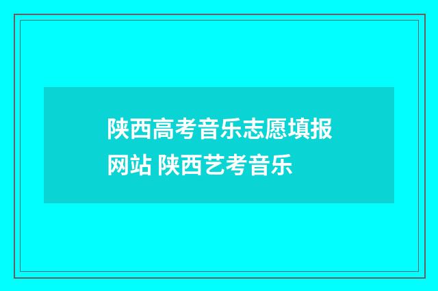 陕西高考音乐志愿填报网站 陕西艺考音乐