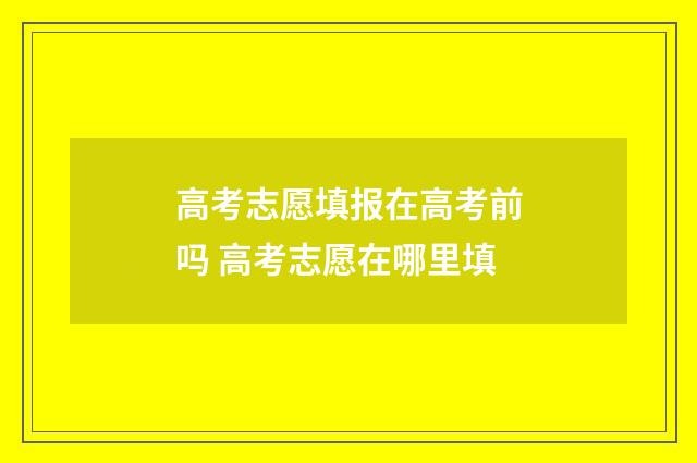 高考志愿填报在高考前吗 高考志愿在哪里填