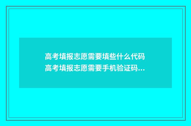 高考填报志愿需要填些什么代码 高考填报志愿需要手机验证码吗